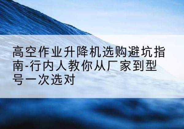 红旗升降平台厂家-高空作业升降机选购避坑指南-行内人教你从厂家到型号一次选对