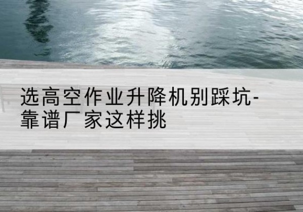 红旗剪叉式升降机厂家-选高空作业升降机别踩坑-靠谱厂家这样挑