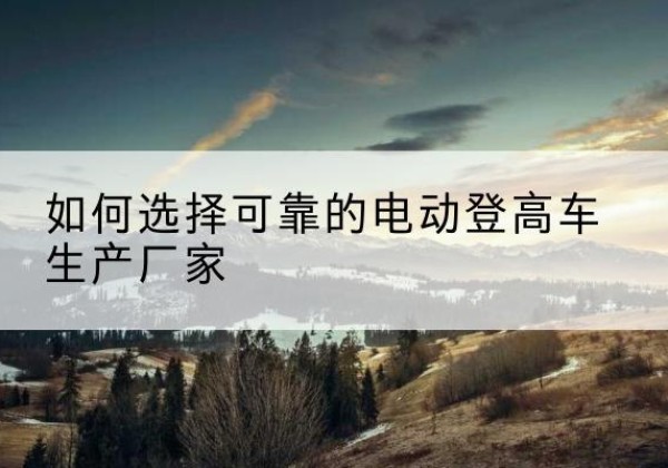 红旗电动登高车厂家-如何选择可靠的电动登高车生产厂家
