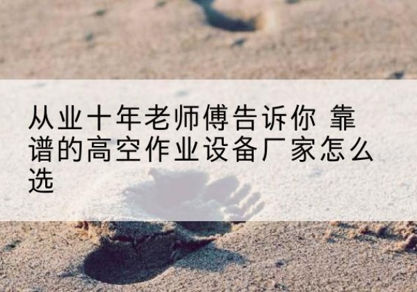 红旗高空作业升降机厂家推荐-从业十年老师傅告诉你 靠谱的高空作业设备厂家怎么选