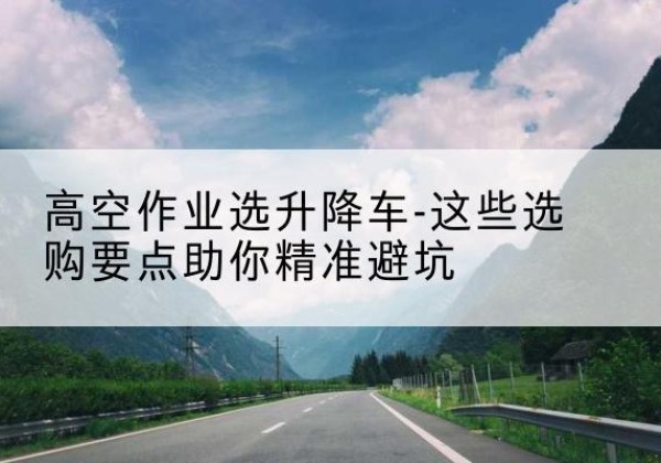 红旗升降车厂家-高空作业选升降车-这些选购要点助你*避坑