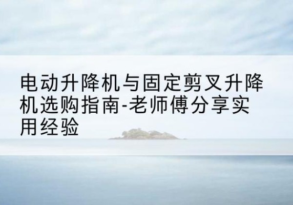 红旗电动升降机怎么选-电动升降机与固定剪叉升降机选购指南-老师傅分享实用经验