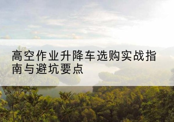 红旗升降车怎么选-高空作业升降车选购实战指南与避坑要点
